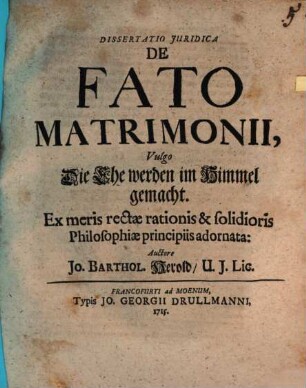 Dissertatio Juridica De Fato Matrimonii, Vulgo Die Ehe werden im Himmel gemacht : Ex meris rectae rationis & solidioris Philosophiae principiis adornata