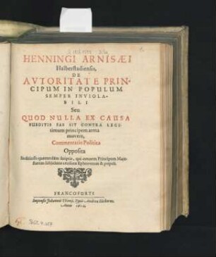 Henningi Arnisaei Halberstadiensis, De Autoritate Principum In Populum Semper Inviolabili Seu Quod Nulla Ex Causa Subditis Fas Sit Contra Legitimum principem arma movere, Commentatio Politica : Opposita Seditiosis quorundam scriptis, qui omnem Principum Maiestatem subiiciunt censurae Ephororum & populi