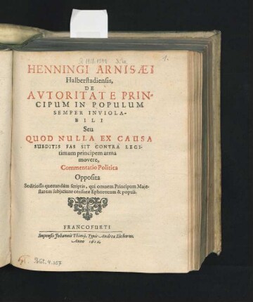 Henningi Arnisaei Halberstadiensis, De Autoritate Principum In Populum Semper Inviolabili Seu Quod Nulla Ex Causa Subditis Fas Sit Contra Legitimum principem arma movere, Commentatio Politica : Opposita Seditiosis quorundam scriptis, qui omnem Principum Maiestatem subiiciunt censurae Ephororum & populi