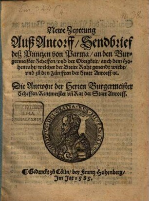 Newe Zeyttung Auß Antorff : Sendbrief desz Printzen von Parma, an den Burgermeister Scheffen, vnd der Obrigkeit, auch dem Hohenraht, welcher der Breite Raht genendt wirdt, vnd zu den Zünfften der Statt Antorff, [et]c.