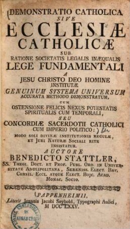 Demonstratio Catholica Sive Ecclesiae Catholicae Sub Ratione Societatis Legalis Inaequalis Lege Fundamentali A Jesu Christo Deo Homine Institutae Genuinum Systema Universum Accurata Methodo Demonstratum : Cum Ostensione Felicis Nexus Potestatis Spiritualis Cum Temporali, Seu Concordiae Sacerdotii Catholici Cum Imperio Politico ...