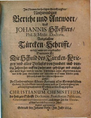 Nothwendiger Bericht und Antwort auff Johannis Schefflers ... ausgelassene Türcken-Schrifft : darinnen er d. Schuld d. Türcken-Krieges u. alles Verlusts von 140 Jahren her auf d. die Lutheraner gehäßiger u. anzüglicher weise leget, weil sie von d. päbstischen Lehre abgetreten weren ...