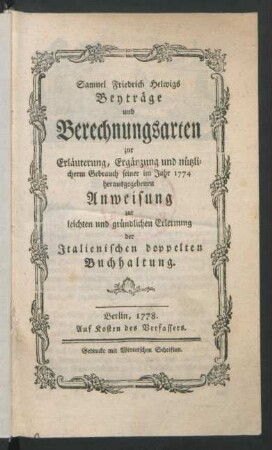 Samuel Friedrich Helwigs Beyträge und Berechnungsarten zur Erläuterung, Ergänzung und nützlicherm Gebrauch seiner im Jahr 1774 herausgegebenen Anweisung zur leichten und gründlichen Erlernung der Italienischen doppelten Buchhaltung