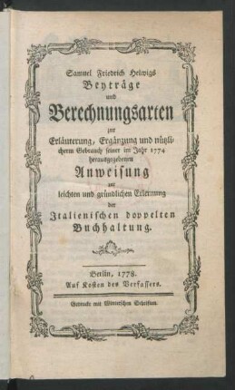 Samuel Friedrich Helwigs Beyträge und Berechnungsarten zur Erläuterung, Ergänzung und nützlicherm Gebrauch seiner im Jahr 1774 herausgegebenen Anweisung zur leichten und gründlichen Erlernung der Italienischen doppelten Buchhaltung