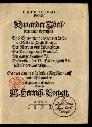 T. 2: ...|| darinnen begriffen:|| Das Sacrament des waren Leibs|| vnd Bluts Jhesu Christi.|| Der Morgen vnd Abendsegen.|| Der Tischsegen vnd Gratias.|| Die gantze Hausstaffel.|| Vnd entlich der 131. Psalm, zum Be-||schluss des Catechismi.|| ...