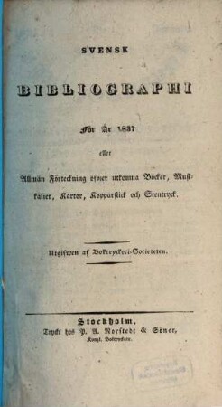 Svensk bibliographi för år ... eller Allmän Förteckning öfwer utkomna Böcker, Musikalier, Kartor, Kopparstick och Stentryck. 1837