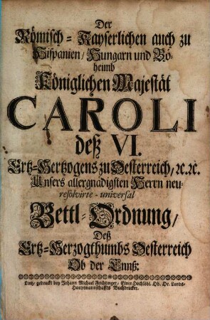 Der Römisch-Kayserlichen auch zu Hispanien, Hungarn und Böheimb Königlichen Majestät Caroli deß VI. Ertz-Hertzogens zu Oesterreich etc. etc. Unsers allergnädigsten Herrn neu resolvirte universal Bettl-Ordnung deß Ertz-Hertzogthumbs Oesterreich Ob der Ennß