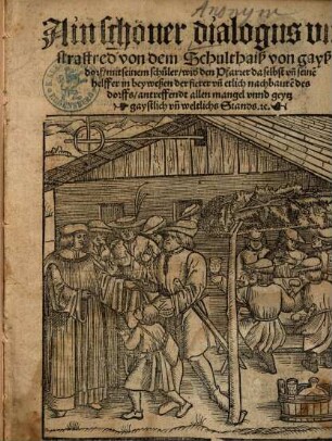 Ain schöner dialogus vnd straffred von dem Schulthaiß von gayßdorf, mit seinem schuler, wid[er] den Pfarrer da selbst vn[d] seine[n] helffer in beyweßen der fierer vn[d] etlich nachbaure[n] des dorffs, antreffendt allen mangel vnnd geytz gaystlich un[d] weltichs Stands. [et]c.