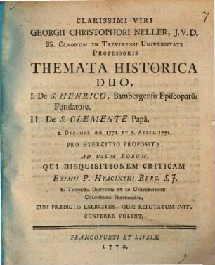 Clarissimi Viri Georgii Christophori Neller, J. V. D. ... Themata Historica Duo, I. De S. Henrico, Bambergensis Episcopatus Fundatore. II. De S. Clemente Papa ...