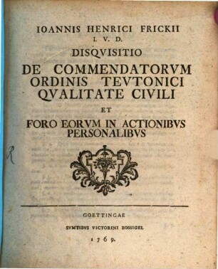 Ioannis Henrici Frickii I.V.D. Disquisitio De Commendatorvm Ordinis Tevtonici Qvalitate Civili Et Foro Eorum In Actionibvs Personalibvs