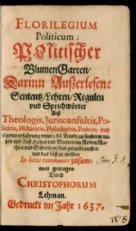 Florilegium Politicum : Darinn Außerlesene Sentenz/ Lehren/ Regulen und Sprichwörter Auß Theologis, Iurisconsultis, Politicis ... unter 286. Tituln ...