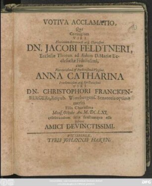 Votiva Acclamatio, Qua Coniugium Viri ... Dn. Jacobi Feldtneri, Ecclesiae Thorun. ad Aedem D. Mariae Ecclesiastae Fidelissimi, cum ... Anna Catharina ... Viri Dn. Christophori Franckenbergeri, ... Filia Charissima Mens. Octobr. An M.DC.LXI. celebrandum felix faustumque esse iubent Amici Devinctissimi