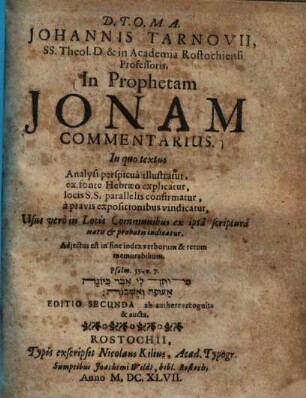 Johannis Tarnovii, SS. Theol. D. & in Academia Rostochiensi Professoris, In Prophetam Jonam Commentarius : In quo textus. Analysi perspicua illustratur, ex fonte Hebraeo explicatur, locis S.S. parallelis confirmatur, a pravis expositionibus vindicatur, Usus vero in Locis Communibus ex ipsa scriptura natis & probatis indicatur ; Adiectus est in fine index verborum & rerum memorabilium