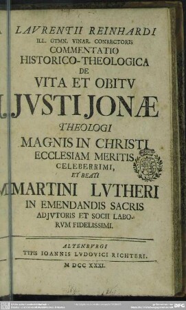 Laurentii Reinhardi Ill. Gymn. Vinar. Conrectoris Commentatio Historico-Theologica De Vita Et Obitu Iusti Ionae Theologi Magnis In Christi Ecclesiam Meritis Celeberrimi, Et Beati Martini Lutheri In Emendandis Sacris Adiutoris Et Socii Laborum Fidelissimi