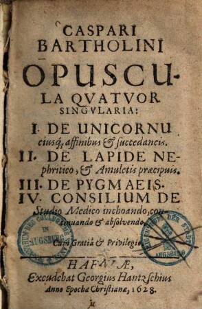 Caspari Bartholini Opuscula Qvatvor Singvlaria : I. De Unicornu ..., II. De Lapide Nephritico ..., III. De Pygmaeis, IV. Consilium De Studio Medico ...