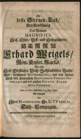 Die beste Sternen-Lust/ Bey Beerdigung Des ... Herrn Erhard Weigels/ Röm. Keyserl. Majestät/ Wie auch Hoch-Fürstlichen Pfaltz-Sultzbachischen Raths/ Welt-berühmten Mathematici, und bey hiesiger Hoch-löbl. Universität Professoris Publici Honorarii und des gantzen Senatus Academici Senioris : Den 25. Martii lauffenden 1699sten Jahrs also erwogen