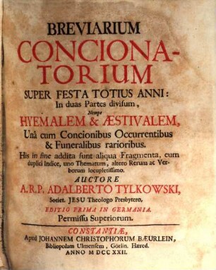 Breviarium Concionatorium Super Festa Totius Anni : In duas Partes divisum, Nempe Hyemalem & Æstivalem Unâ cum Concionibus Occurrentibus & Funeralibus rarioribus. His in sine addita sunt aliqua Fragmenta, cum duplici Indice, uno Thematum, altero Rerum ac Verborum locupletissimo, [Hyemalem & Æstivalis]