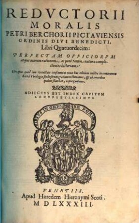 Redvctorii Moralis Petri Berchorii Pictaviensis Ordinis Divi Benedicti Libri Quatuordecim : Perfactam Officiorum atque morum rationem, ac penè totam naturae complectentes historiam