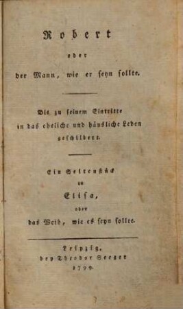 Robert oder der Mann, wie er seyn sollte : Ein Seitenstück zu Elisa, oder das Weib, wie es seyn sollte, [1]. Bis zu seinem Eintritte in das eheliche und häusliche Leben geschildert