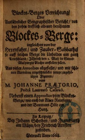 Blockes-Berges Verrichtung, Oder Ausführlicher Geographischer Bericht, von den hohen trefflich alt- und berühmten Blockes-Berge : ingleichen von der Hexenfahrt, und Zauber-Sabbathe, so auff solchen Berge die Unholden aus gantz Teutschland, Jährlich den 1. Maij in Sanct-Walpurgis Nachte anstellen sollen ; Nebenst einen Appendice vom Blockes-Berge, wie auch des Alten Reinsteins, und der Baumans Höle am Hartz