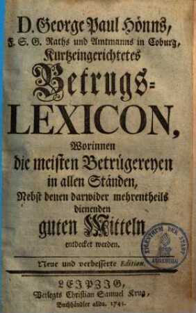 D. George Paul Hönns, F. S. G. Raths und Amtmanns in Coburg, Kurtzeingerichtetes Betrugs-Lexicon : worinnen die meisten Betrügereyen in allen Ständen nebst denen darwider mehrentheils dienenden guten Mitteln entdecket werden, [1]. D. George Paul Hönns, kurtzeingerichtetes Betrugslexicon