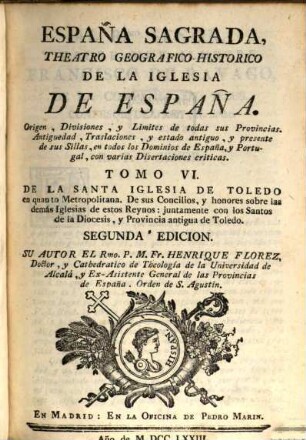 España sagrada : theatro geographico-historico de la Iglesia de España ; origen, divisiones, y limites de todas sus provincias ; antiguedad, traslaciones, y estado antiguo, y presente de sus sillas, con varias dissertaciones criticas, 6. De la Santa Iglesia de Toledo en quanto Metropolitana : de sus concilios, y honores sobre las demas iglesias de estos reynos ...
