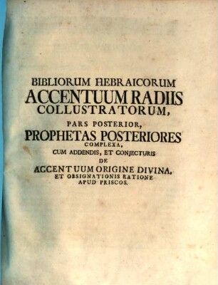 Bibliorum Hebraicorum Accentuum Radiis Collustratorum Pars Posterior, Prophetas Posteriores Complexa : Cum Addendis, Et Conjecturis De Accentuum Origine Divina, Et Obsignationis Ratione Apud Priscos