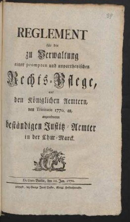 Reglement für die zu Verwaltung einer prompten und unpartheyischen Rechts-Pflege, auf den Königlichen Aemtern, von Trinitatis 1770. an, angeordneten beständigen Justitz-Aemter in der Chur-Marck : De Dato Berlin, den 10. Jun. 1770