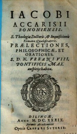 Iacobi Accarisii Bononiensis ... Praelectiones, Philosophicae, Et Orationes : S.D.N. Vrbani VIII. Pontificis Max. auspicijs habitae