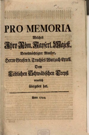 Pro-Memoria Welches Ihro Röm. Kayserl. Majest. Bevollmächtigter Minister, Herrn Grafen von Truchses Wurzach Excell. dem Löblichen Schwäbischen Creiß neuerlich übergeben hat