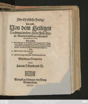 Zwo Christliche Predig/|| Die erste.|| Von dem Heiligen || Nachtmal vnsers Herrn Jesu Chri=||sti: Was in demselbigen außgetheilt || vnd empfangen werde.|| Die ander.|| I. Ob die Lehr von der persönlichen Vereinigung beider Natu=||ren in Christo ... || notwendig vnd nützlich sey.|| Vnd || II. Wie dise Lehr recht zuuerstehn.|| Auch || III. Wie sie in heiliger Göttlicher Schrifft gegründet sey.|| Gehalten zu Stutgarten || Durch || Lucam Osiandrum D.||