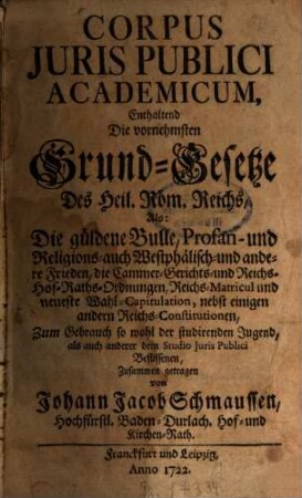 Corpus iuris publici S. R. Imperii academicum : Enhaltend die vornehmsten Grundgesetze des Heil. Röm. Reichs als: Die güldene Bulle, Profan- und Religions- auch Westphälisch- und andere Frieden