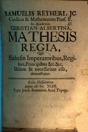 Samuelis Reyheri ... Mathesis regia, qua mathesin imperatoribus, regibus ... utilem et necesssariam esse demonstratur