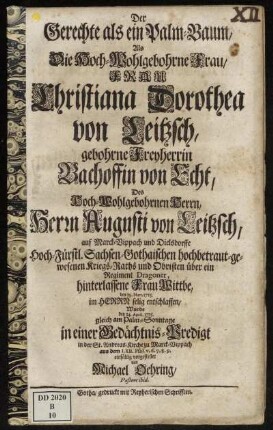 Der Gerechte als ein Palm-Baum : Als Die Hoch-Wohlgebohrne Frau, Frau Christiana Dorothea von Leitzsch, gebohrne Freyherrin Bachoffin von Echt, Des Hoch-Wohlgebohrnen Herrn, Herrn Augusti von Leitzsch, auf Marck-Vippach und Dielsdorffe Hoch-Fürstl. Sachsen-Gothaischen hochbetraut-gewesenen Kriegs-Raths und Obristen über ein Regiment Dragoner, hinterlassene Frau Wittbe, den 29. Mart. 1715. im Herrn selig entschlaffen, Wurde den 14. April. 1715. gleich am Palm-Sonntage in einer Gedächtnis-Predigt in der St. Andreas-Kirche zu Marck-Vippach aus dem LXII. Psal. v. 6.7.8.9. einfältig vorgestellet