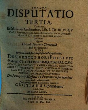 Disputatio Tertia, Continens Resolutiones Authenticar. Lib. I. Tit. III. IV. & V Cod. insertarum, adiecta decade Corollariorum ex Johannis Monachi ICti practica iudiciaria desumptorum