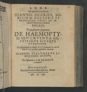 A.D.N.B. Sub præsidio Clariss. viri Ioannis Sigfridi, Medicinæ Doctoris Pvblici Ac Facultatis Medicinæ pro tempore Decani. Propositiones sequentes De Haemoptysi Sev Cruenta Expuitione Eiusque Curatione