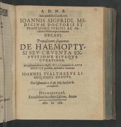 A.D.N.B. Sub præsidio Clariss. viri Ioannis Sigfridi, Medicinæ Doctoris Pvblici Ac Facultatis Medicinæ pro tempore Decani. Propositiones sequentes De Haemoptysi Sev Cruenta Expuitione Eiusque Curatione