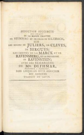 Deduction Succincte Des Droits De La Maison Palatine De Neubourg Et De Celle De Sultzbach, Sur Les Duchez De Juliers, De Cleves, De Bergues; Les Comte's De La Marck Et De Ravensberg, Et La Seigneurie De Ravenstein; Avec Des Remarques De Mr. Dithmar, Professeur á Francfort, Dans Lesquelles Cette Deduction Est Refuteé ...