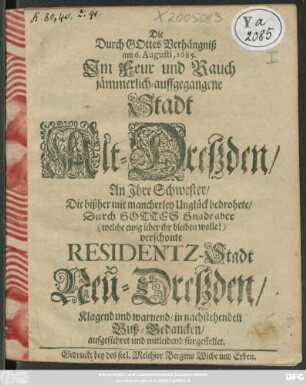 Die Durch Gottes Verhängniß am 6. Augustii, 1685. Im Feur und Rauch jämmerlich-auffgegangene Stadt Alt-Dresden/ An Ihre Schwester/ die bißher ... verschonte Residentz-Stadt Neu-Dreßden ... : Buß-Gedancken aufgeführet und mitleidend fürgestellet