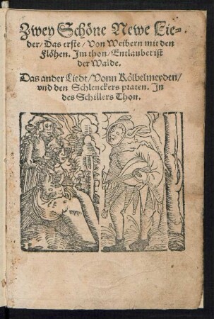 Zwey Schœne Newe Lie=||der/ Das erste/ Von Weibern mit den || Flœhen. Jm thon/ Entlaubet ist || der Walde.|| Das ander Liedt/ Vonn Kœlbelmeyden/|| vnd den Schlenckers praten. Jn || des Schillers Thon.||[v.(Jœrg || Graff ... ||)]