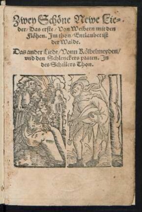 Zwey Schœne Newe Lie=||der/ Das erste/ Von Weibern mit den || Flœhen. Jm thon/ Entlaubet ist || der Walde.|| Das ander Liedt/ Vonn Kœlbelmeyden/|| vnd den Schlenckers praten. Jn || des Schillers Thon.||[v.(Jœrg || Graff ... ||)]