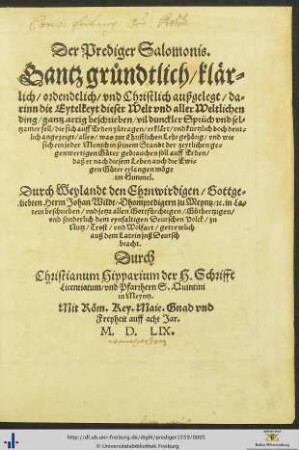 Der Prediger Salomonis. Gantz gründtlich/ klärlich/ ordendtlich/ vnd Christlich außgelegt ... Durch ... Johan Wildt/ Dhompredigern zu Meyntz/ [et]c. in Latein beschrieben/ vnd jetzt ... jnß Deutsch bracht. Durch Christianum Hipparium der H. Schrifft Licentiatum/ vnd Pfarhern S. Quintini in Meyntz