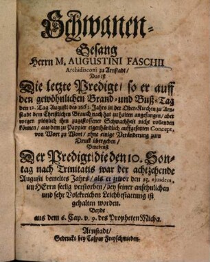 Schwanen-Gesang Herrn M. Augustini Faschii Archidiaconi zu Arnstadt, Das ist Die letzte Predigt, so er ... hat zu halten angefangen, aber ... nicht vollenden können ... Benebenst Der Predigt, die ... bey seiner ansehnlichen und sehr Volckreichen Leichbestattung ist gehalten worden, Beyde aus dem 6. Cap. v. 9. des Propheten Micha.