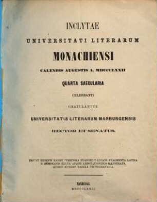 Inclytae Universitati literarum Monachiensi Calendis Augustis a. MDCCCLXXII quarta saecularia celebranti gratulantur Universitatis literarum Marburgensis rector et senatus : insunt Ernesti Ranka curiensia evangelii Lucani fragmenta Latina e membranis eruta atque adnotationibus illustrata, quibus accedit tabula photographica
