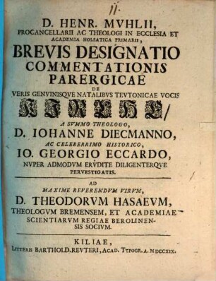 Henr. Muhlii brevis designatio commentationis parergicae de veris genuinisque natalibus Teutonicae vocis Kirche : a ... Iohanne Diecmanno ac ... Io. Georgio Eccardo nuper admodum erudite diligenterque pervestigatis ; ad ... Theodorvm Hasaeum Bremensem ...