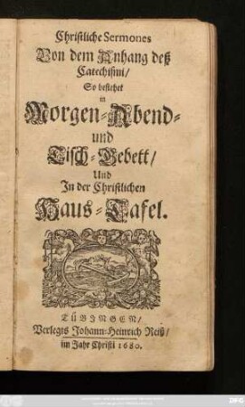 Christliche Sermones Von dem Anhang deß Catechismi : So bestehet in Morgen- Abend- und Tisch-Gebett/ Und In der Christlichen Haus-Tafel
