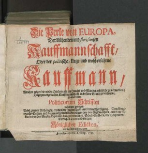 Die Perle von Europa, Der blühenden und florisanten Kauffmannschafft/ Oder der politische, kluge und wohl-erfahrne Kauffmann/ Welcher zeiget die vielen Hindernisse im Handel ... Aus der besten Politicorum Schrifften zusammen getragen, Nebst zweyen Anhängen, als von der Judenschafft und deren Vertilgung. Von Bergwercks-Sachen, und deren aufgedeckten Betrügereyen, von Goldmachern ... und einigen Königlichen Edicten, mit Kupfferstichcen erläutert