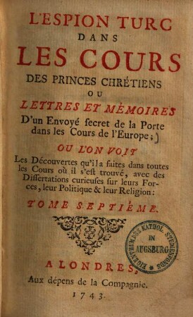L' espion dans les cours des princes chrétiens, ou lettres et mémoires d'un envoyé secret de la Porte dans les cours de l'Europe : où l'on voit les découvertes qu'il a faites dans toutes les cours où il s'est trouvé ..., Tome Septième. L' espion Turc dans les cours des princes chrétiens ou lettres et memoires d'un envoyé secret de la porte dans les cours de l'Europe
