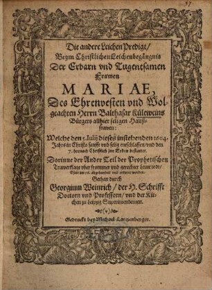 Die andere Leichen-Predigt, Beym Christlichen Leichenbegängnis Der Erbarn und Tugentsamen Frawen Mariae, Des Ehrenvesten und Wolgeachten Herrn Balthasar Küleweins Brügers allhier seligen Haußfrawen ... : Dorinne der Ander Teil der Prophetischen Trawerklage uber frommer und gerechter Leute todt, Esaie am 56. abgehandelt und erkleret worden