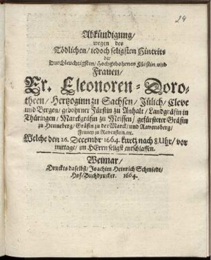 Abkündigung/ wegen des Tödlichen/ iedoch seligsten Hintrits der ... Fürstin und Frauen/ Fr. Eleonoren-Dorotheen/ Hertzoginn zu Sachsen ... gebohrner Fürstin zu Anhalt ... Welche den 26. Decembr. 1664. kurtz nach 8 Uhr/ vor mittage/ im Herrn seligst entschlaffen